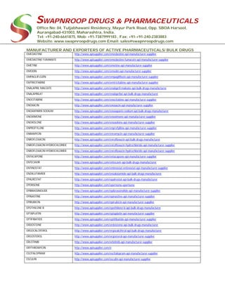 SWAPNROOP DRUGS & PHARMACEUTICALS
Office No: 04, Tuljabhawani Residency, Mayur Park Road, Opp. SBOA Harsool,
Aurangabad-431003, Maharashtra, India.
Tel: +91-240-6641875, Mob: +91-7387999183 , Fax: +91-+91-240-2383883
Website: www.swapnroopdrugs.com Email: sales@swapnroopdrugs.com
MANUFACTURER AND EXPORTERS OF ACTIVE PHARMACEUTICALS/ BULK DRUGS
EMEDASTINE http://www.apisupplier.com/emedastine-api-manufacturer-supplier
EMEDASTINE FUMARATE http://www.apisupplier.com/emedastine-fumarate-api-manufacturer-supplier
EMETINE http://www.apisupplier.com/emetine-api-manufacturer-supplier
EMODIN http://www.apisupplier.com/emodin-api-manufacturer-supplier
EMPAGLIFLOZIN http://www.apisupplier.com/empagliflozin-api-manufacturer-supplier
EMTRICITABINE http://www.apisupplier.com/emtricitabine-api-manufacturer-supplier
ENALAPRIL MALEATE http://www.apisupplier.com/enalapril-maleate-api-bulk-drugs-manufacturer
ENALAPRILAT http://www.apisupplier.com/enalaprilat-api-bulk-drugs-manufacturer
ENOCITABINE http://www.apisupplier.com/enocitabine-api-manufacturer-supplier
ENOXACIN http://www.apisupplier.com/enoxacin-api-manufacturer-supplier
ENOXAPARIN SODIUM http://www.apisupplier.com/enoxaparin-sodium-api-bulk-drugs-manufacturer
ENOXIMONE http://www.apisupplier.com/enoximone-api-manufacturer-supplier
ENOXOLONE http://www.apisupplier.com/enoxolone-api-manufacturer-supplier
ENPROFYLLINE http://www.apisupplier.com/enprofylline-api-manufacturer-supplier
ENRAMYCIN http://www.apisupplier.com/enramycin-api-manufacturer-supplier
ENROFLOXACIN http://www.apisupplier.com/enrofloxacin-api-bulk-drugs-manufacturer
ENROFLOXACIN HYDROCHLORIDE http://www.apisupplier.com/enrofloxacin-hydrochloride-api-manufacturer-supplier
ENROFLOXACIN HYDROCHLORIDE http://www.apisupplier.com/enrofloxacin-hydrochloride-api-manufacturer-supplier
ENTACAPONE http://www.apisupplier.com/entacapone-api-manufacturer-supplier
ENTECAVIR http://www.apisupplier.com/entecavir-api-bulk-drugs-manufacturer
ENTINOSTAT http://www.apisupplier.com/entinostat-entinostat-api-manufacturer-supplier
ENZALUTAMIDE http://www.apisupplier.com/enzalutamide-api-bulk-drugs-manufacturer
EPALRESTAT http://www.apisupplier.com/epalrestat-api-bulk-drugs-manufacturer
EPERISONE http://www.apisupplier.com/eperisone-eperisone
EPIBRASSINOLIDE http://www.apisupplier.com/epibrassinolide-api-manufacturer-supplier
EPINASTINE http://www.apisupplier.com/epinastine-api-manufacturer-supplier
EPIRUBICIN http://www.apisupplier.com/epirubicin-api-manufacturer-supplier
EPOTHILONE B http://www.apisupplier.com/epothilone-b-api-bulk-drugs-manufacturer
EPTAPLATIN http://www.apisupplier.com/eptaplatin-api-manufacturer-supplier
EPTIFIBATIDE http://www.apisupplier.com/eptifibatide-api-manufacturer-supplier
ERDOSTEINE http://www.apisupplier.com/erdosteine-api-bulk-drugs-manufacturer
ERGOCALCIFEROL http://www.apisupplier.com/ergocalciferol-api-bulk-drugs-manufacturer
ERGOSTEROL http://www.apisupplier.com/ergosterol-api-manufacturer-supplier
ERLOTINIB http://www.apisupplier.com/erlotinib-api-manufacturer-supplier
ERYTHROMYCIN http://www.apisupplier.com/e
ESCITALOPRAM http://www.apisupplier.com/escitalopram-api-manufacturer-supplier
ESCULIN http://www.apisupplier.com/esculin-api-manufacturer-supplier
 