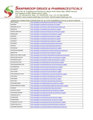 SWAPNROOP DRUGS & PHARMACEUTICALS
Office No: 04, Tuljabhawani Residency, Mayur Park Road, Opp. SBOA Harsool,
Aurangabad-431003, Maharashtra, India.
Tel: +91-240-6641875, Mob: +91-7387999183 , Fax: +91-+91-240-2383883
Website: www.swapnroopdrugs.com Email: sales@swapnroopdrugs.com
MANUFACTURER AND EXPORTERS OF ACTIVE PHARMACEUTICALS/ BULK DRUGS
INDELOXAZINE http://apisupplier.com/indeloxazine-api-manufacturer-supplier
INDINAVIR http://apisupplier.com/indinavir-api-manufacturer-supplier
INDINAVIR SULFATE http://apisupplier.com/indinavir-sulfate-api-bulk-drugs-manufacturer
INDOBUFEN http://apisupplier.com/indobufen-api-manufacturer-supplier
INGENOL MEBUTATE http://apisupplier.com/ingenol-mebutate-api-manufacturer-supplier
IOBENGUANE http://apisupplier.com/iobenguane-api-manufacturer-supplier
IODIXANOL http://apisupplier.com/iodixanol-api-manufacturer-supplier
IOFLUPANE http://apisupplier.com/ioflupane-api-manufacturer-supplier
IOPAMIDOL http://apisupplier.com/iopamidol-api-manufacturer-supplier
IOPROMIDE http://apisupplier.com/iopromide-api-bulk-drugs-manufacturer
IOVERSOL http://apisupplier.com/ioversol-api-bulk-drugs-manufacturer
IPILIMUMAB http://apisupplier.com/ipilimumab-api-manufacturer-supplier
IPRATROPIUM BROMIDE http://apisupplier.com/ipratropium-bromide-api-bulk-drugs-manufacturer
IRBESARTAN http://apisupplier.com/irbesartan-api-manufacturer-supplier
IRINOTECAN HYDROCHLORIDE http://apisupplier.com/irinotecan-hydrochloride-api-bulk-drugs-manufacturer
IRSOGLADINE MALEATE http://apisupplier.com/irsogladine-maleate-api-manufacturer-supplier
ISEPAMICIN SULFATE http://apisupplier.com/isepamicin-sulfate-api-manufacturer-supplier
ISOALANTOLACTONE http://apisupplier.com/isoalantolactone-api-manufacturer-supplier
ISOBUTANEBORONIC ACID http://apisupplier.com/isobutaneboronic-acid-api-manufacturer-supplier
ISOCARBOXAZID http://apisupplier.com/isocarboxazid-api-manufacturer-supplier
ISOCONAZOLE http://apisupplier.com/isoconazole-api-manufacturer-supplier
ISOCYTOSINE http://apisupplier.com/isocytosine-api-manufacturer-supplier
ISOFLUPREDONE ACETATE http://apisupplier.com/isoflupredone-acetate-api-manufacturer-supplier
ISOFLURANE http://apisupplier.com/isoflurane-api-bulk-drugs-manufacturer
ISOGUANINE http://apisupplier.com/isoguanine-api-manufacturer-supplier
ISOLEUCINE http://apisupplier.com/isoleucine-api-bulk-drugs-manufacturer
ISOLIQUIRITIGENIN http://apisupplier.com/isoliquiritigenin-api-manufacturer-supplier
ISOMETAMIDIUM CHLORIDE http://apisupplier.com/isometamidium-chloride-api-manufacturer-supplier
ISONIAZID http://apisupplier.com/isoniazid-api-bulk-drugs-manufacturer
ISOPENTYL NITRITE http://apisupplier.com/isopentyl-nitrite-api-manufacturer-supplier
ISOPHORONE DIAMINE http://apisupplier.com/isophorone-diamine-api-manufacturer-supplier
ISOPRENALINE HCL http://apisupplier.com/isoprenaline-hcl
ISOPRINOSINE http://apisupplier.com/isoprinosine-api-manufacturer-supplier
ISOPROPAMIDE http://apisupplier.com/isopropamide-api-manufacturer-supplier
ISOPROPENYL ACETATE http://apisupplier.com/isopropenyl-acetate-api-manufacturer-supplier
ISOPROTERENOL HCL http://apisupplier.com/isoproterenol-hcl-api-bulk-drugs-manufacturer
ISOSORBIDE DINITRATE http://apisupplier.com/isosorbide-dinitrate-api-bulk-drugs-manufacturer
 