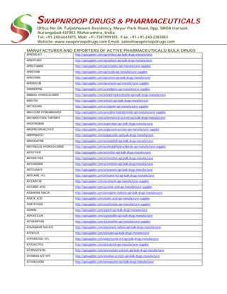 SWAPNROOP DRUGS & PHARMACEUTICALS
Office No: 04, Tuljabhawani Residency, Mayur Park Road, Opp. SBOA Harsool,
Aurangabad-431003, Maharashtra, India.
Tel: +91-240-6641875, Mob: +91-7387999183 , Fax: +91-+91-240-2383883
Website: www.swapnroopdrugs.com Email: sales@swapnroopdrugs.com
MANUFACTURER AND EXPORTERS OF ACTIVE PHARMACEUTICALS/ BULK DRUGS
APREMILAST http://apisupplier.com/apremilast-api-bulk-drugs-manufacturer
APREPITANT http://apisupplier.com/aprepitant-api-bulk-drugs-manufacturer
APRICITABINE http://apisupplier.com/apricitabine-api-manufacturer-supplier
APRICOXIB http://apisupplier.com/apricoxib-api-manufacturer-supplier
APROTININ http://apisupplier.com/aprotinin-api-bulk-drugs-manufacturer
APRYMYCIN http://apisupplier.com/aprymycin-api-manufacturer-supplier
ARANIDIPINE http://apisupplier.com/aranidipine-api-manufacturer-supplier
ARBIDOL HYDROCHLORIDE http://apisupplier.com/arbidol-hydrochloride-api-bulk-drugs-manufacturer
ARBUTIN http://apisupplier.com/arbutin-api-bulk-drugs-manufacturer
ARCTIGENIN http://apisupplier.com/arctigenin-api-manufacturer-supplier
ARECOLINE HYDROBROMIDE http://apisupplier.com/arecoline-hydrobromide-api-manufacturer-supplier
ARFORMOTEROL TARTRATE http://apisupplier.com/arformoterol-tartrate-api-bulk-drugs-manufacturer
ARGATROBAN http://apisupplier.com/argatroban-api-bulk-drugs-manufacturer
ARGIPRESSIN ACETATE http://apisupplier.com/argipressin-acetate-api-manufacturer-supplier
ARIPIPRAZOLE http://apisupplier.com/aripiprazole-api-bulk-drugs-manufacturer
ARMODAFINIL http://apisupplier.com/armodafinil-api-bulk-drugs-manufacturer
AROTINOLOL HYDROCHLORIDE http://apisupplier.com/arotinolol-hydrochloride-api-manufacturer-supplier
ARTEETHER http://apisupplier.com/arteether-api-bulk-drugs-manufacturer
ARTEMETHER http://apisupplier.com/artemether-api-bulk-drugs-manufacturer
ARTEMISININ http://apisupplier.com/artemisinin-api-bulk-drugs-manufacturer
ARTESUNATE http://apisupplier.com/artesunate-api-bulk-drugs-manufacturer
ARTICAINE HCL http://apisupplier.com/articaine-hcl-api-bulk-drugs-manufacturer
ASCOMYCIN http://apisupplier.com/ascomycin-api-manufacturer-supplier
ASCORBIC ACID http://apisupplier.com/ascorbic-acid-api-manufacturer-supplier
ASENAPINE MALEA http://apisupplier.com/asenapine-maleate-api-bulk-drugs-manufacturer
ASIATIC ACID http://apisupplier.com/asiatic-acid-api-manufacturer-supplier
ASIATICOSIDE http://apisupplier.com/asiaticoside-api-manufacturer-supplier
ASPIRIN http://apisupplier.com/aspirin-api-bulk-drugs-manufacturer
ASPOXICILLIN http://apisupplier.com/aspoxicillin-api-bulk-drugs-manufacturer
ASTAXANTHIN http://apisupplier.com/astaxanthin-api-manufacturer-supplier
ATAZANAVIR SULFATE http://apisupplier.com/atazanavir-sulfate-api-bulk-drugs-manufacturer
ATENOLOL http://apisupplier.com/atenolol-api-bulk-drugs-manufacturer
ATIPAMEZOLE HCL http://apisupplier.com/atipamezole-hcl-api-bulk-drugs-manufacturer
ATOCALCITOL http://apisupplier.com/atocalcitol-api-manufacturer-supplier
ATORVASTATIN http://apisupplier.com/atorvastatin-calcium-api-bulk-drugs-manufacturer
ATOSIBAN ACETATE http://apisupplier.com/atosiban-acetate-api-bulk-drugs-manufacturer
ATOVAQUONE http://apisupplier.com/atovaquone-api-bulk-drugs-manufacturer
 