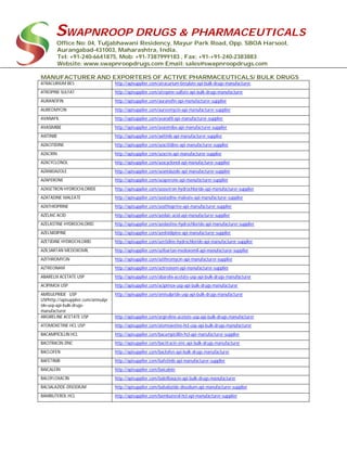 SWAPNROOP DRUGS & PHARMACEUTICALS
Office No: 04, Tuljabhawani Residency, Mayur Park Road, Opp. SBOA Harsool,
Aurangabad-431003, Maharashtra, India.
Tel: +91-240-6641875, Mob: +91-7387999183 , Fax: +91-+91-240-2383883
Website: www.swapnroopdrugs.com Email: sales@swapnroopdrugs.com
MANUFACTURER AND EXPORTERS OF ACTIVE PHARMACEUTICALS/ BULK DRUGS
ATRACURIUM BES http://apisupplier.com/atracurium-besylate-api-bulk-drugs-manufacturer
ATROPINE SULFAT http://apisupplier.com/atropine-sulfate-api-bulk-drugs-manufacturer
AURANOFIN http://apisupplier.com/auranofin-api-manufacturer-supplier
AUREOMYCIN http://apisupplier.com/aureomycin-api-manufacturer-supplier
AVANAFIL http://apisupplier.com/avanafil-api-manufacturer-supplier
AVASIMIBE http://apisupplier.com/avasimibe-api-manufacturer-supplier
AXITINIB http://apisupplier.com/axitinib-api-manufacturer-supplier
AZACITIDINE http://apisupplier.com/azacitidine-api-manufacturer-supplier
AZACRIN http://apisupplier.com/azacrin-api-manufacturer-supplier
AZACYCLONOL http://apisupplier.com/azacyclonol-api-manufacturer-supplier
AZANIDAZOLE http://apisupplier.com/azanidazole-api-manufacturer-supplier
AZAPERONE http://apisupplier.com/azaperone-api-manufacturer-supplier
AZASETRON HYDROCHLORIDE http://apisupplier.com/azasetron-hydrochloride-api-manufacturer-supplier
AZATADINE MALEATE http://apisupplier.com/azatadine-maleate-api-manufacturer-supplier
AZATHIOPRINE http://apisupplier.com/azathioprine-api-manufacturer-supplier
AZELAIC ACID http://apisupplier.com/azelaic-acid-api-manufacturer-supplier
AZELASTINE HYDROCHLORID http://apisupplier.com/azelastine-hydrochloride-api-manufacturer-supplier
AZELNIDIPINE http://apisupplier.com/azelnidipine-api-manufacturer-supplier
AZETIDINE HYDROCHLORID http://apisupplier.com/azetidine-hydrochloride-api-manufacturer-supplier
AZILSARTAN MEDOXOMIL http://apisupplier.com/azilsartan-medoxomil-api-manufacturer-supplier
AZITHROMYCIN http://apisupplier.com/azithromycin-api-manufacturer-supplier
AZTREONAM http://apisupplier.com/aztreonam-api-manufacturer-supplier
ABARELIX ACETATE USP http://apisupplier.com/abarelix-acetate-usp-api-bulk-drugs-manufacturer
ACIPIMOX USP http://apisupplier.com/acipimox-usp-api-bulk-drugs-manufacturer
AMISULPRIDE USP
USPhttp://apisupplier.com/amisulpr
ide-usp-api-bulk-drugs-
manufacturer
http://apisupplier.com/amisulpride-usp-api-bulk-drugs-manufacturer
ARGIRELINE ACETATE USP http://apisupplier.com/argireline-acetate-usp-api-bulk-drugs-manufacturer
ATOMOXETINE HCL USP http://apisupplier.com/atomoxetine-hcl-usp-api-bulk-drugs-manufacturer
BACAMPICILLIN HCL http://apisupplier.com/bacampicillin-hcl-api-manufacturer-supplier
BACITRACIN ZINC http://apisupplier.com/bacitracin-zinc-api-bulk-drugs-manufacturer
BACLOFEN http://apisupplier.com/baclofen-api-bulk-drugs-manufacturer
BAFETINIB http://apisupplier.com/bafetinib-api-manufacturer-supplier
BAICALEIN http://apisupplier.com/baicalein
BALOFLOXACIN http://apisupplier.com/balofloxacin-api-bulk-drugs-manufacturer
BALSALAZIDE-DISODIUM http://apisupplier.com/balsalazide-disodium-api-manufacturer-supplier
BAMBUTEROL HCL http://apisupplier.com/bambuterol-hcl-api-manufacturer-supplier
 