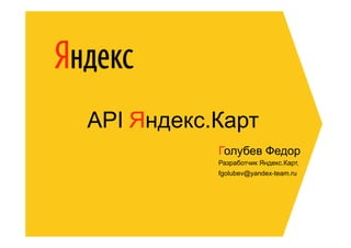 API Яндекс.Карт
           Голубев Федор
           Разработчик Яндекс.Карт,
           fgolubev@yandex-team.ru




                                      1
 