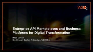 Enterprise API Marketplaces and Business
Platforms for Digital Transformation
Mifan Careem
Snr. Director, Solution Architecture, WSO2 Inc
 