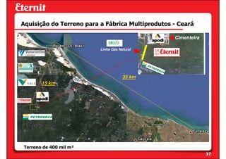 Aquisição do Terreno para a Fábrica Multiprodutos - Ceará

                                                  Cimenteira

                          Linha Gás Natural




                                      35 km
       15 km




Terreno de 400 mil m²
                                                               37
 