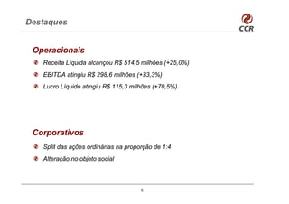 Destaques


 Operacionais
   Receita Líquida alcançou R$ 514,5 milhões (+25,0%)
   EBITDA atingiu R$ 298,6 milhões (+33,3%)
   Lucro Líquido atingiu R$ 115,3 milhões (+70,5%)




 Corporativos
   Split das ações ordinárias na proporção de 1:4
   Alteração no objeto social



                                      5
 