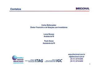 31
Contatos
Carlos Wollenweber
Diretor Financeiro e de Relações com Investidores
Lucas Bousas
Analista de RI
Paulo Sousa
Assistente de RI
www.direcional.com.br
ri@direcional.com.br
(55 31) 3214-6200
(55 31) 3214-6450
 