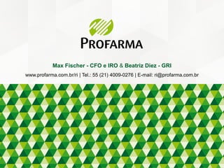 Max Fischer - CFO e IRO & Beatriz Diez - GRI
www.profarma.com.br/ri | Tel.: 55 (21) 4009-0276 | E-mail: ri@profarma.com.br
 