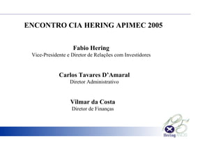 ENCONTRO CIA HERING APIMEC 2005
Fabio Hering
Vice-Presidente e Diretor de Relações com Investidores
Carlos Tavares D’Amaral
Diretor Administrativo
Vilmar da Costa
Diretor de Finanças
 