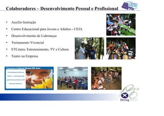 Colaboradores – Desenvolvimento Pessoal e Profissional
• Auxílio Instrução
• Centro Educacional para Jovens e Adultos - CEJA
• Desenvolvimento de Lideranças
• Treinamento Vivencial
• ETCetera: Entretenimento, TV e Cultura
• Teatro na Empresa
 