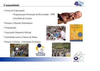 Comunidade
• Cursos de Capacitação:
- Programa para Promoção da Diversidade – PPD
- Escolinha de Costura
• Projetos e Doações Sistemáticas
• Voluntariado
• Associação Desportiva Hering
• Caminhada contra o Câncer de Mama
• Passeio Ciclístico, Caminhada Ecológica
 