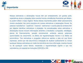 2
Nossas estimativas e declarações futuras têm por embasamento, em grande parte,
expectativas atuais e projeções sobre eventos futuros e tendências financeiras que afetam,
ou podem afetar o nosso negócio. Muitos fatores importantes podem afetar adversamente
nossos resultados, tais como previstos em nossas estimativas e declarações futuras. As
palavras “acreditamos”, “podemos”, “visamos”, “estimamos” e outras palavras similares têm
por objetivo identificar estimativas e projeções. As considerações sobre estimativas e
declarações futuras incluem informações atinentes a resultados e projeções, estratégias,
planos de financiamentos, posição concorrencial, ambiente setorial, potenciais
oportunidades de crescimento, os efeitos de regulamentações futuras e os efeitos da
concorrência. Tais estimativas e projeções referem-se apenas à data em que foram
expressas, sendo que não assumimos a obrigação de atualizar publicamente ou revisar
quaisquer dessas estimativas em razão da ocorrência de nova informação, eventos futuros
ou de quaisquer outros fatores, ressalvada a regulamentação vigente a que nos
submetemos, em especial às Instruções CVM 202 e 358.
Importante
 