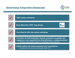 Governança Corporativa Destacada



        100% ações ordinárias



        Novo Mercado (100% Tag Along)



        Free float de 39% das ações ordinárias


        Conselho de Administração atuante, presente na gestão dos
        negócios e com experiências diversificadas e complementares:
            Membros independentes: Mailson F. da Nóbrega e Rubens Barbosa


        Sólida cultura de relacionamento com investidores
            Investimento de fundos de private equity desde 1997


                                                                            20
 