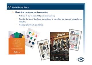 Rede Hering Store
Maximizar performance da operação:
– Redução do out of stock (97%) nos itens básicos;
– Revisão do layout das lojas, aumentando a exposição de algumas categorias de
produtos;
– Vendas promocionais constantes.
37
 
