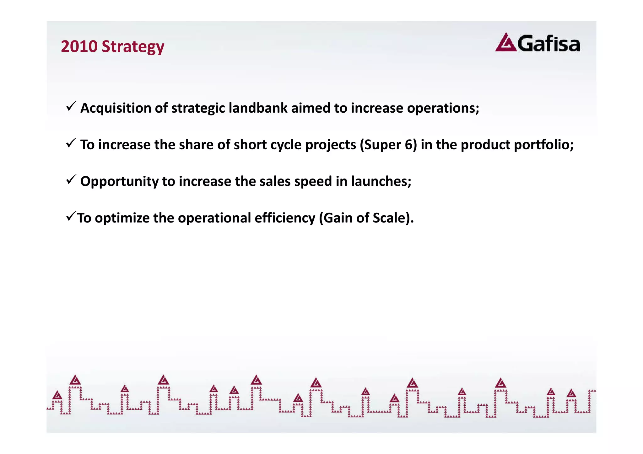 2010 Strategy


  Acquisition of strategic landbank aimed to increase operations;

  To increase the share of short cycle projects (Super 6) in the product portfolio;

  Opportunity to increase the sales speed in launches;

  To optimize the operational efficiency (Gain of Scale).
 