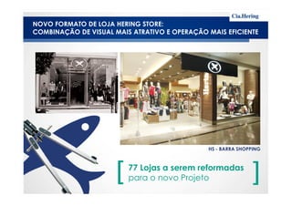 NOVO FORMATO DE LOJA HERING STORE:
COMBINAÇÃO DE VISUAL MAIS ATRATIVO E OPERAÇÃO MAIS EFICIENTE
77 Lojas a serem reformadas
para o novo Projeto
HS - BARRA SHOPPING
 