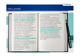 DISCLAIMER
ambiente setorial, potenciais
oportunidades
de crescimento, os efeitos de
regulamentações futuras e os
efeitos da concorrência. Tais
estimativas e projeções referem-
se apenas à data em que foram
expressas, sendo que não
assumimos a obrigação de
atualizar publicamente ou revisar
Nossas estimativas e declarações
futuras têm por embasamento,
em grande parte, expectativas
atuais e projeções sobre eventos
futuros e tendências financeiras
que afetam ou podem afetar o
nosso negócio. Muitos fatores
importantes podem afetar
adversamente nossos resultados,
tais como previstos em nossas
atualizar publicamente ou revisar
quaisquer dessas estimativas em
razão da ocorrência de nova
informação, eventos futuros ou
de quaisquer outros fatores,
ressalvada a regulamentação
vigente a que nos submetemos,
em especial às Instruções CVM
202 e 358
tais como previstos em nossas
estimativas e declarações futuras.
As palavras “acreditamos”,
“podemos”, “visamos”,
“estimamos” e outros termos
similares têm por objetivo
identificar estimativas e projeções.
As considerações sobre
estimativas e declarações futuras
incluem informações referentes a
resultados e projeções,
estratégias, planos de
financiamentos, posição
concorrencial,
 