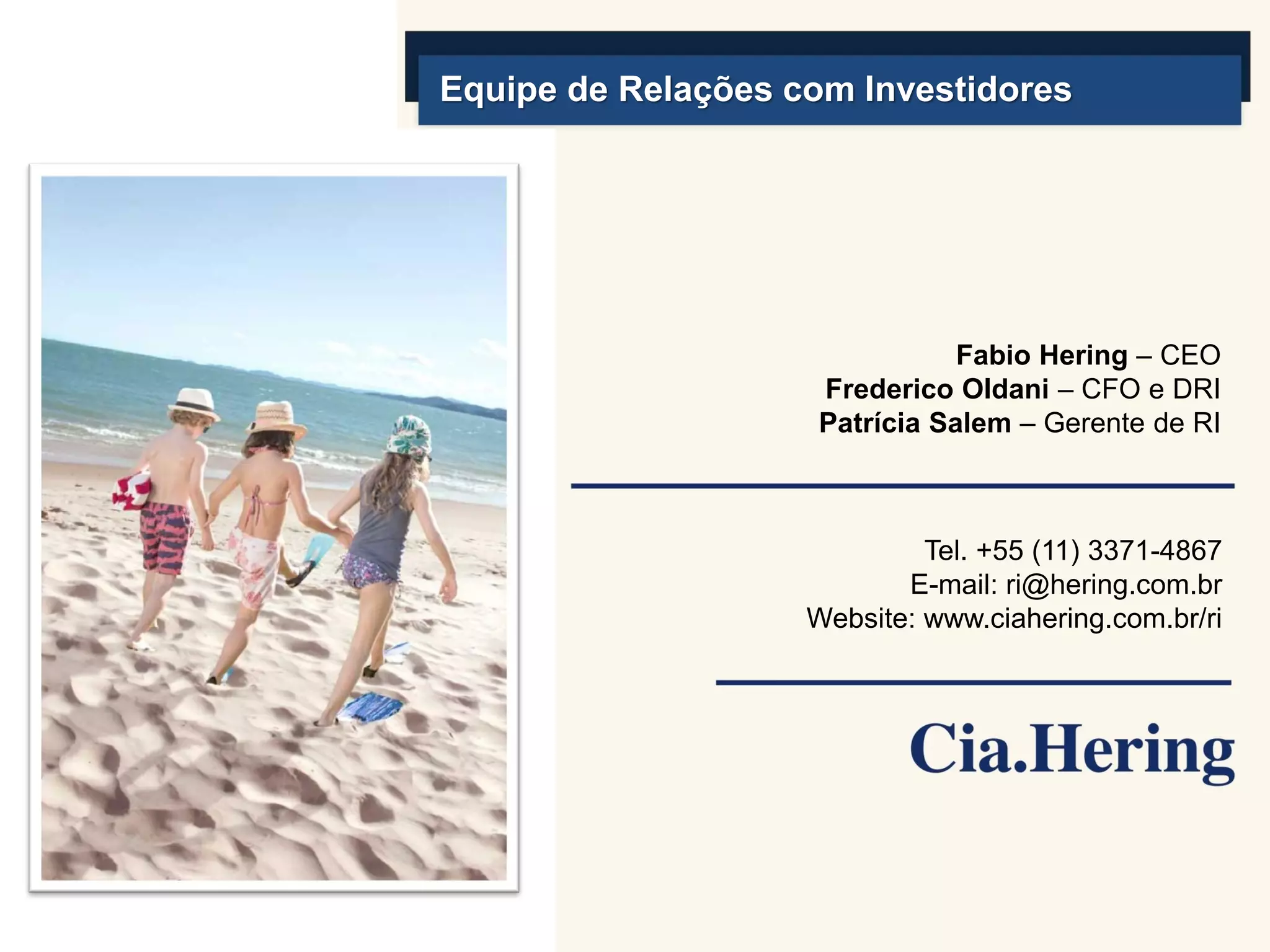 Equipe de Relações com Investidores




                               Fabio Hering – CEO
                    Frederico Oldani – CFO e DRI
                    Patrícia Salem – Gerente de RI



                             Tel. +55 (11) 3371-4867
                           E-mail: ri@hering.com.br
                    Website: www.ciahering.com.br/ri
 