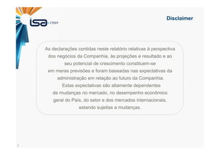 3
Disclaimer
As declarações contidas neste relatório relativas à perspectiva
dos negócios da Companhia, às projeções e resultado e ao
seu potencial de crescimento constituem-se
em meras previsões e foram baseadas nas expectativas da
administração em relação ao futuro da Companhia.
Estas expectativas são altamente dependentes
de mudanças no mercado, no desempenho econômico
geral do País, do setor e dos mercados internacionais,
estando sujeitas a mudanças.
 