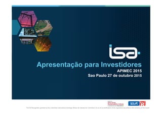 Apresentação para Investidores
APIMEC 2015
Sao Paulo 27 de outubro 2015
The IR Recognition granted by the Colombian Securities Exchange (Bolsa de Valores de Colombia S.A) is not a certification of the registered securities or the solvency of the issuer
 