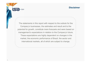3
Disclaimer
The statements in this report with respect to the outlook for the
Company’s businesses, the estimates and result and to the
potential for growth, constitute mere forecasts and were based on
management’s expectations in relation to the Company’s future.
These expectations are highly dependent on changes in the
market, the economic performance of Brazil, the sector and
international markets, all of which are subject to change.
 