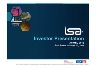 Investor Presentation
APIMEC 2015
Sao Paulo. October 27, 2015
The IR Recognition granted by the Colombian Securities Exchange (Bolsa de Valores de Colombia S.A) is not a certification of the registered securities or the solvency of the issuer
 