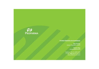 Contatos Relações com Investidores

                         Max Fischer
            Diretor Financeiro e de RI

                       Beatriz Diez
                 Coordenadora de RI

         Telefone.: 55 (21) 4009 0276
          E-mail: ri@profarma.com.br
              www.profarma.com.br/ri
 