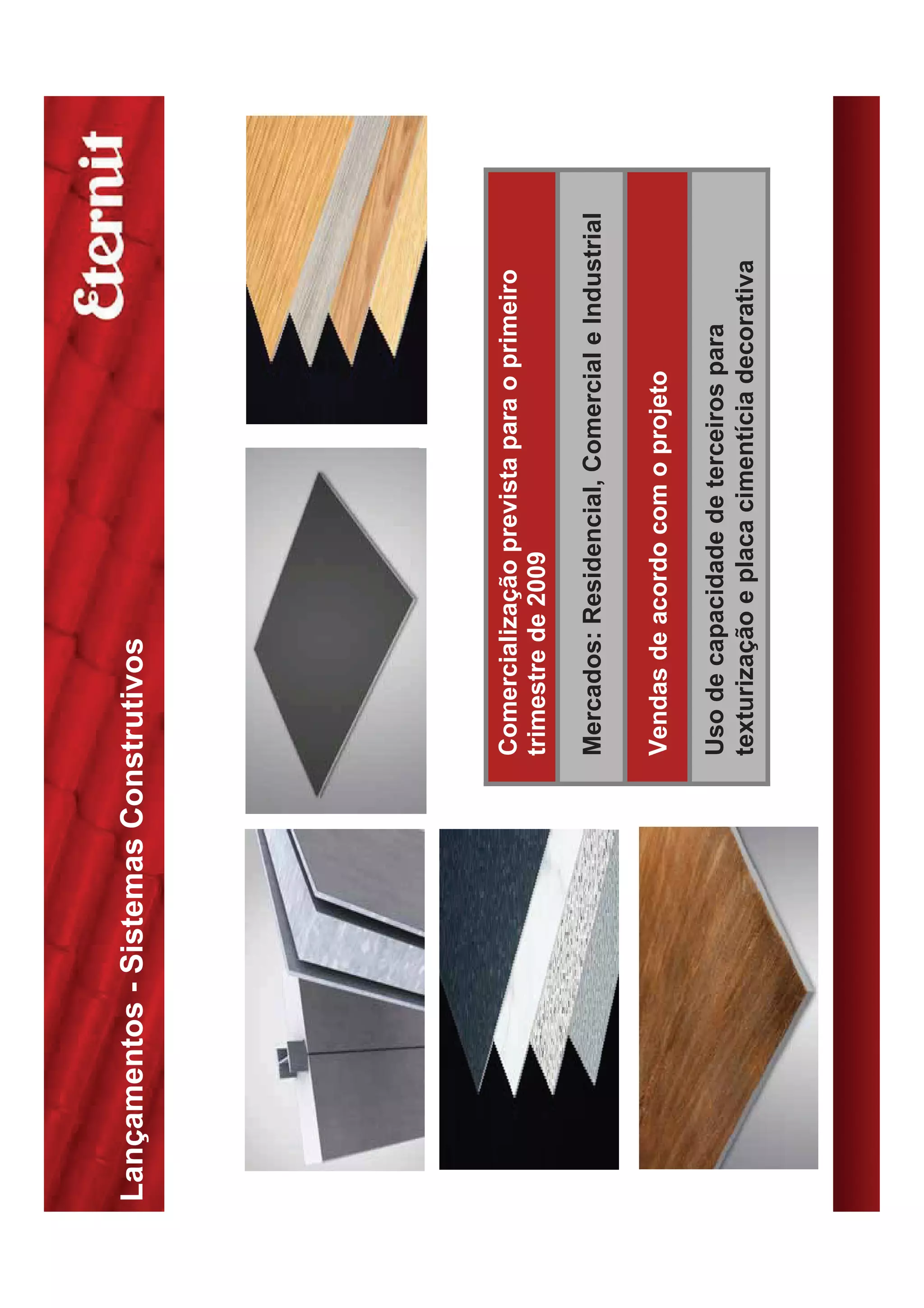 Lançamentos - Sistemas Construtivos
Telhas Metálicas




                           Comercialização prevista para o primeiro
                           trimestre de 2009

                           Mercados: Residencial, Comercial e Industrial

                           Vendas de acordo com o projeto

                           Uso de capacidade de terceiros para
                           texturização e placa cimentícia decorativa
 