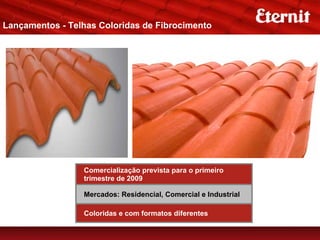 Lançamentos - Telhas Coloridas de Fibrocimento




                 Comercialização prevista para o primeiro
                 trimestre de 2009

                 Mercados: Residencial, Comercial e Industrial

                 Coloridas e com formatos diferentes
 