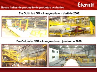 Novas linhas de produção de produtos acabados

            Em Goiânia / GO – Inaugurada em abril de 2008.




          Em Colombo / PR – Inaugurada em janeiro de 2009.
 