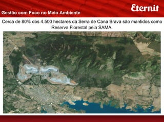 Gestão com Foco no Meio Ambiente
Cerca de 80% dos 4.500 hectares da Serra de Cana Brava são mantidos como
                      Reserva Florestal pela SAMA.
 