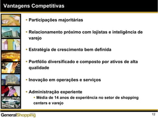 Vantagens Competitivas
Participações majoritárias
Relacionamento próximo com lojistas e inteligência de
varejo
Estratégia de crescimento bem definida
Portfólio diversificado e composto por ativos de alta
qualidade
Inovação em operações e serviços
Administração experiente
Média de 14 anos de experiência no setor de shopping
centers e varejo
12
 