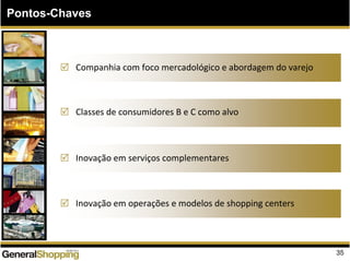 Pontos-Chaves
Companhia com foco mercadológico e abordagem do varejo
Classes de consumidores B e C como alvo
Inovação em serviços complementares
Inovação em operações e modelos de shopping centers
35
 