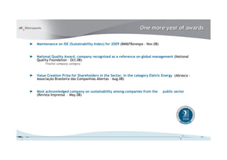 One more year of awards
►

Maintenance on ISE (Sustainability Index) for 2009 (BM&FBovespa – Nov.08)

►

National Quality Award, company recognized as a reference on global management (National
Quality Foundation – Oct.08)
–

Finalist company category

►

Value Creation Prize for Shareholders in the Sector, in the category Eletric Energy (Abrasca Associação Brasileira das Companhias Abertas – Aug.08)

►

Most acknowledged company on sustainability among companies from the
(Revista Imprensa – May.08)

public sector

18

 