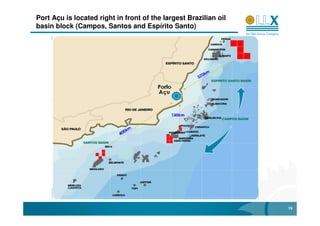 Port Açu is located right in front of the largest Brazilian oil
basin block (Campos, Santos and Espírito Santo)




                                                                  19
 