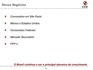 Novos Negócios


    Concessões em São Paulo

    México e Estados Unidos

    Concessões Federais

    Mercado Secundário

    PPP`s




       O Brasil continua a ser a principal alavanca de crescimento.
                                14
 