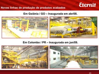 Novas linhas de produção de produtos acabados

               Em Goiânia / GO – Inaugurada em abr/08.




               Em Colombo / PR – Inaugurada em jan/09.




                                                         23
 