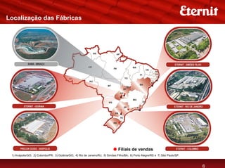 Localização das Fábricas




                                                                                                                        Filiais de vendas


                                                                                Filiais de vendas
 1) Anápolis/GO; 2) Colombo/PR; 3) Goiânia/GO; 4) Rio de Janeiro/RJ; 5) Simões Filho/BA; 6) Porto Alegre/RS e 7) São Paulo/SP.


                                                                                                                                       6
 
