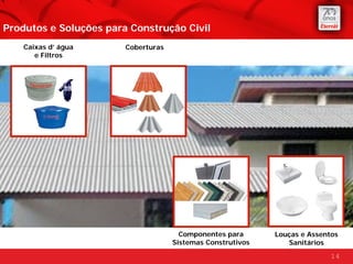 Produtos e Soluções para Construção Civil
    Caixas d’ água      Coberturas
       e Filtros




                                       Componentes para      Louças e Assentos
                                     Sistemas Construtivos      Sanitários
                                                                            14
 