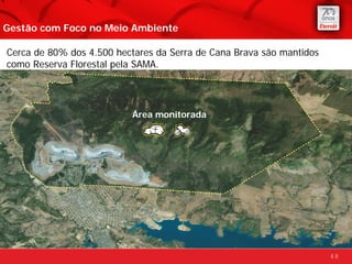 Gestão com Foco no Meio Ambiente

Cerca de 80% dos 4.500 hectares da Serra de Cana Brava são mantidos
como Reserva Florestal pela SAMA.




                          Área monitorada




                                                                      48
 