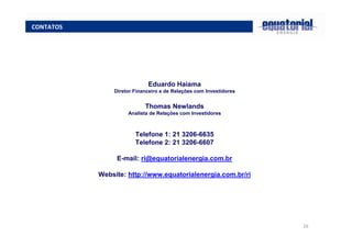 26
CONTATOS
Eduardo Haiama
Diretor Financeiro e de Relações com Investidores
Thomas Newlands
Analista de Relações com Investidores
Telefone 1: 21 3206-6635
Telefone 2: 21 3206-6607
E-mail: ri@equatorialenergia.com.br
Website: http://www.equatorialenergia.com.br/ri
 