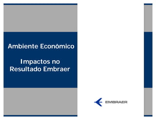 Ambiente Econômico
Impactos no
Resultado Embraer
 