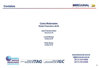 23
Contatos
Carlos Wollenweber
Diretor Financeiro e de RI
Jose Francisco Dutra
Tesouraria | RI
Lucas Bousas
Analista de RI
Paulo Sousa
Analista de RI
www.direcional.com.br
ri@direcional.com.br
(55 31) 3214-6200
(55 31) 3214-6450
 