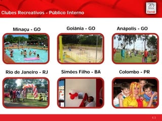 Clubes Recreativos - Público Interno


     Minaçu - GO            Goiânia - GO      Anápolis - GO




 Rio de Janeiro - RJ      Simões Filho - BA   Colombo - PR




                                                              43
 