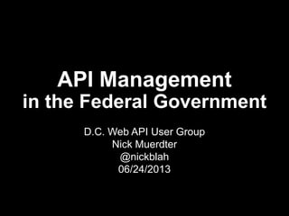 API Management
in the Federal Government
D.C. Web API User Group
Nick Muerdter
@nickblah
06/24/2013
 