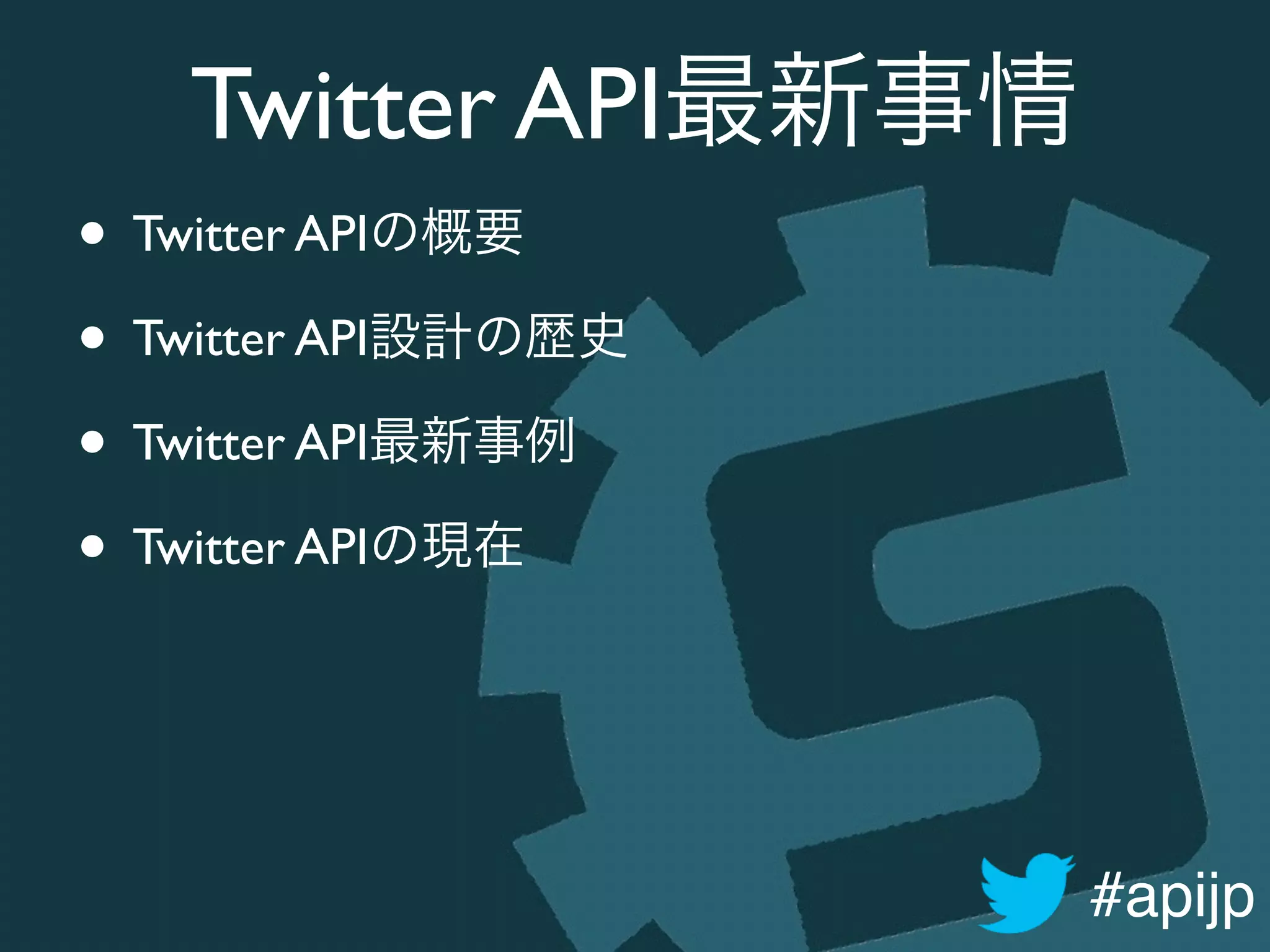 #apijp
Twitter API最新事情
• Twitter APIの概要	

• Twitter API設計の歴史	

• Twitter API最新事例	

• Twitter APIの現在
 