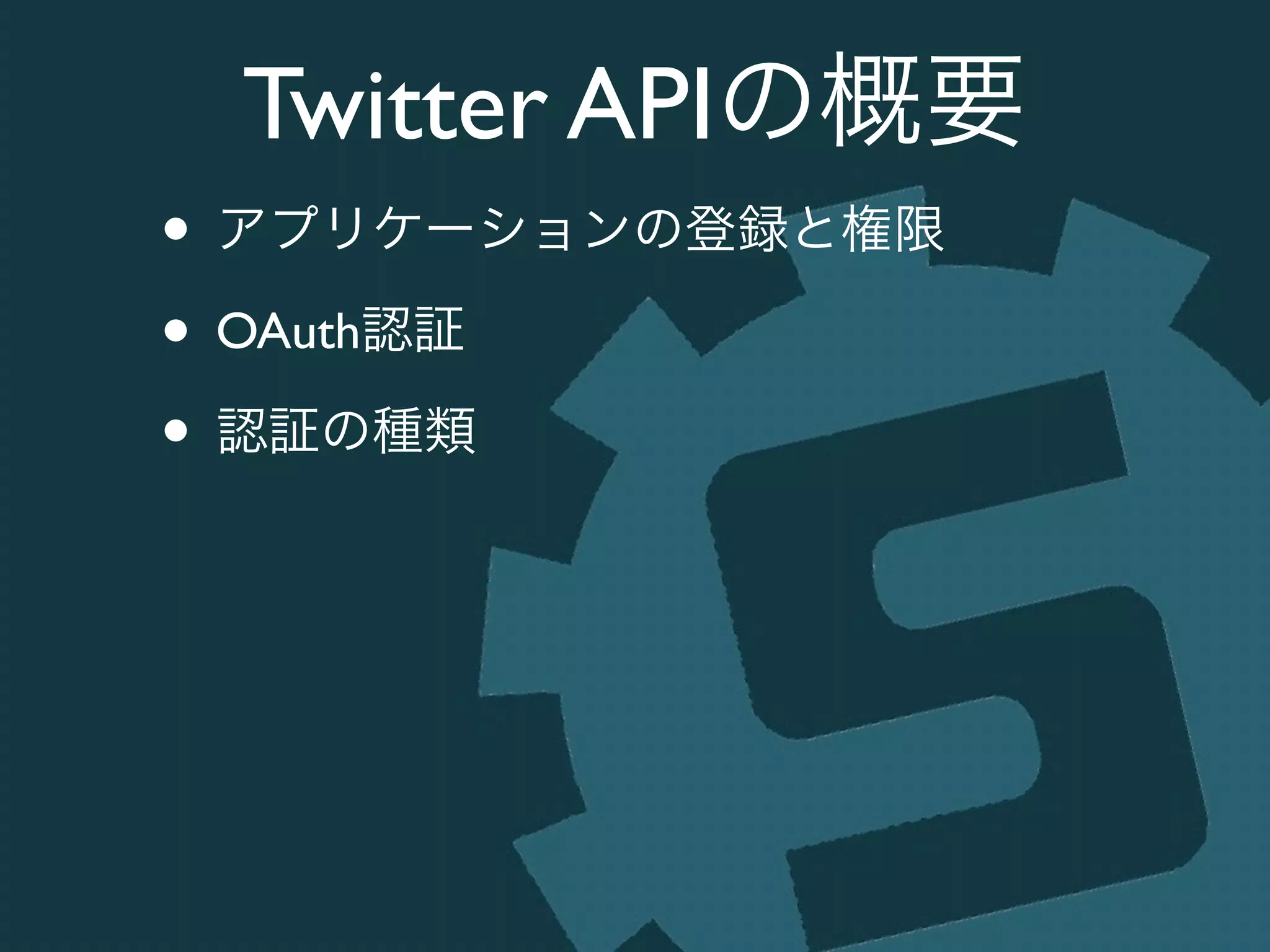 Twitter APIの概要
• アプリケーションの登録と権限	

• OAuth認証	

• 認証の種類
 