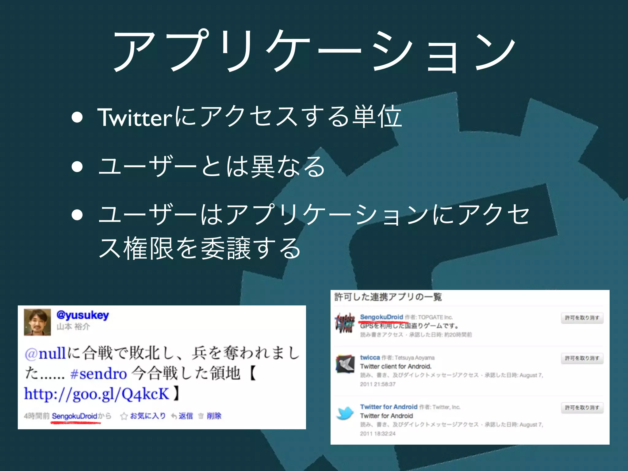 アプリケーション
• Twitterにアクセスする単位	

• ユーザーとは異なる	

• ユーザーはアプリケーションにアクセ
ス権限を委譲する
 