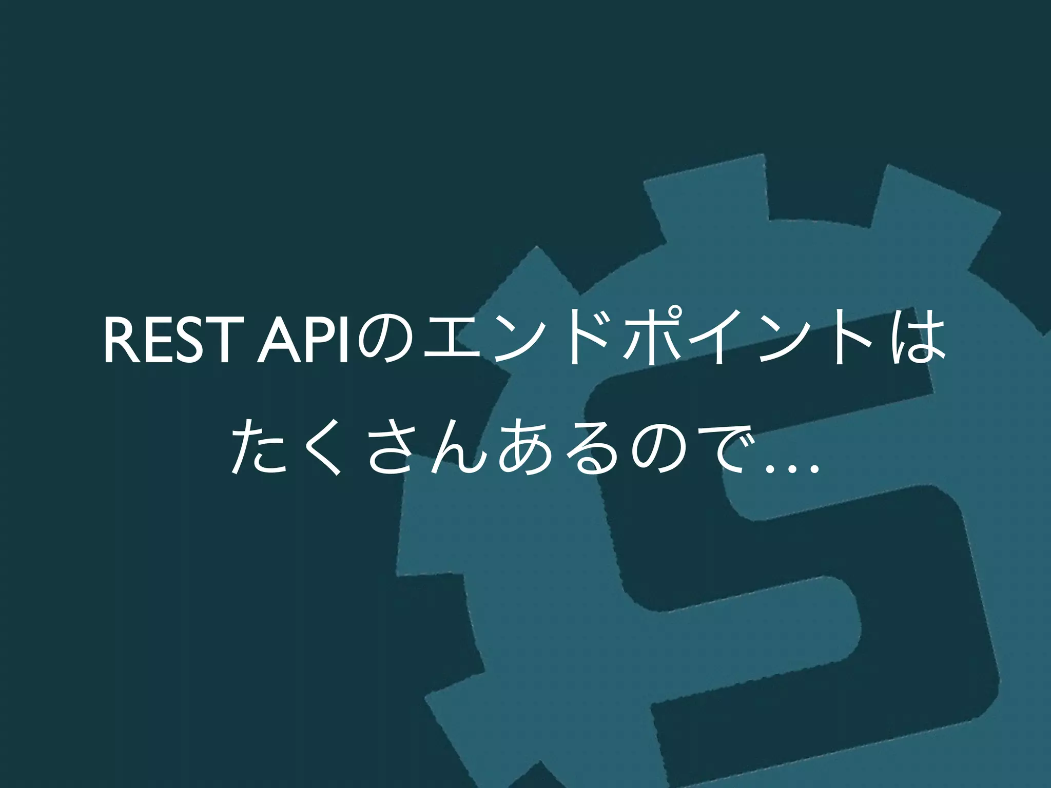 REST APIのエンドポイントは	

たくさんあるので…
 