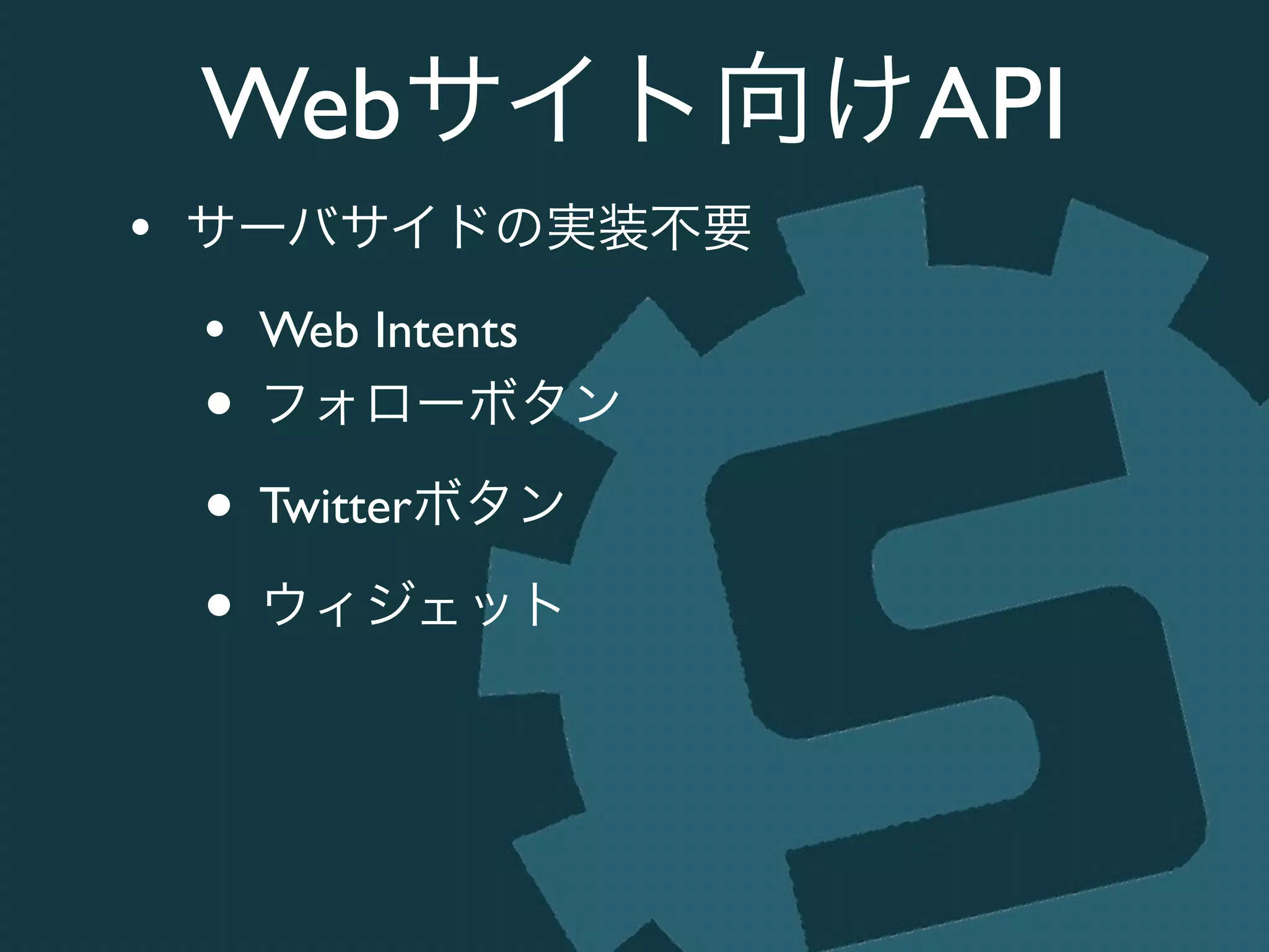 Webサイト向けAPI
• サーバサイドの実装不要	

• Web Intents	

• フォローボタン	

• Twitterボタン	

• ウィジェット
 