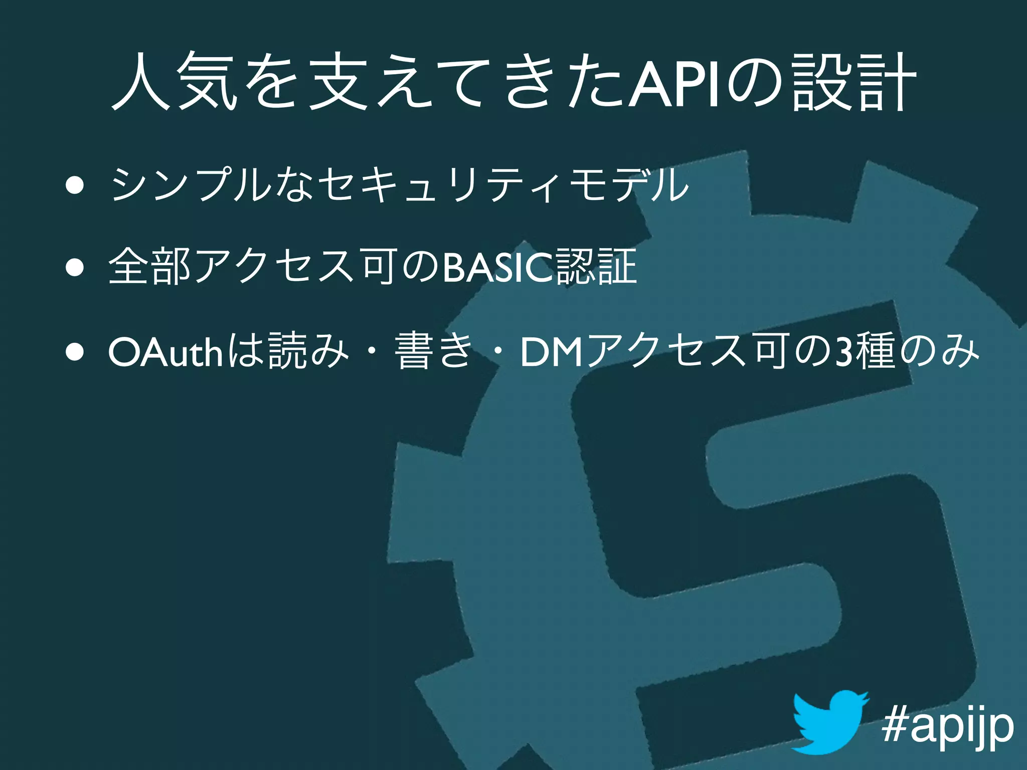#apijp
人気を支えてきたAPIの設計
• シンプルなセキュリティモデル	

• 全部アクセス可のBASIC認証	

• OAuthは読み・書き・DMアクセス可の3種のみ
 