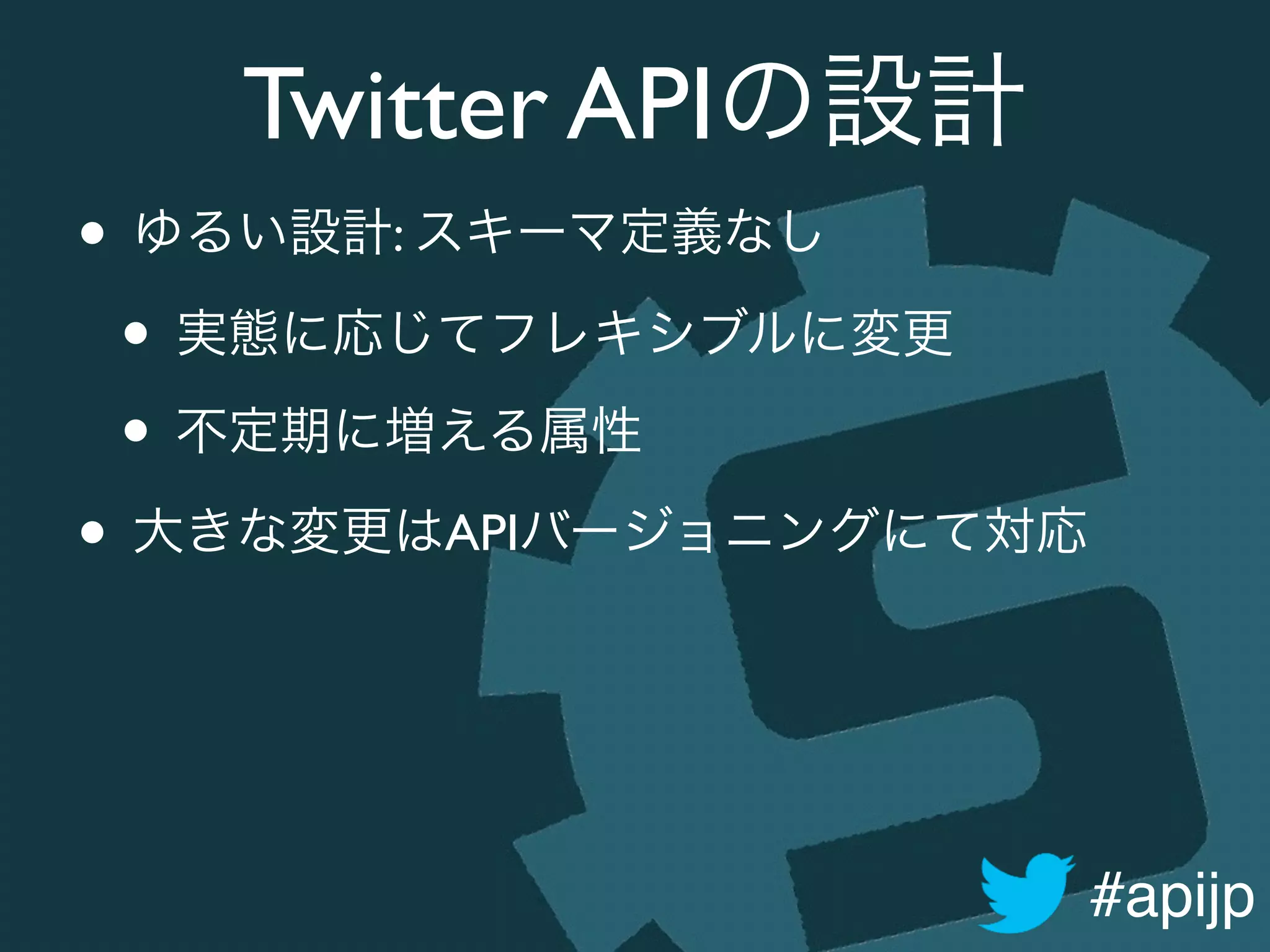 #apijp
Twitter APIの設計
• ゆるい設計: スキーマ定義なし	

• 実態に応じてフレキシブルに変更	

• 不定期に増える属性	

• 大きな変更はAPIバージョニングにて対応
 